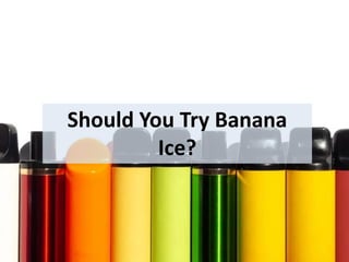 Should You Try Banana
Ice?
 