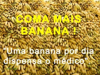COMA MAIS
   BANANA !
“Uma banana por dia
dispensa o médico".
 