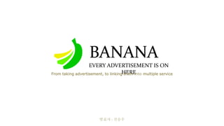 BANANA
EVERY ADVERTISEMENT IS ON
HERE
발표자 : 전승우
From taking advertisement, to linking them into multiple service
 
