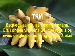 TPM Esqueça as pílulas e coma banana. Ela contém vitamina B6, que regula os níveis de glicose no sangue, que afetam o humor. 