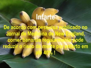 Infarte De acordo com pesquisa publicado no Jornal de Medicina de New England, comer bananas regularmente pode reduzir o risco de morte por enfarto em até 40% ! 