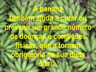 A banana também ajuda a curar ou prevenir um grande número de doenças e condições físicas, que a tornam obrigatória na sua dieta diária. 