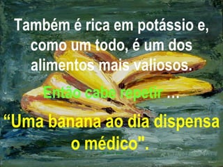 Também é rica em potássio e,
como um todo, é um dos
alimentos mais valiosos.
Então cabe repetir …
“Uma banana ao dia dispensa
o médico".
 