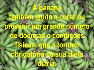 A banana
também ajuda a curar ou
prevenir um grande número
de doenças e condições
físicas, que a tornam
obrigatória na sua dieta
diária.
 