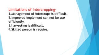Limitations of intercropping-
1.Management of intercrops is difficult.
2.Improved implement can not be use
efficiently.
3.harvesting is difficult.
4.Skilled person is require.
 