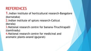 REFERENCES
1.Indian institute of horticultural research-Bangalore
(karnataka)
2.Indian institute of spices research-Calicut
(kerala)
3.National research centre for banana-Tiruchirapalli
(tamilnadu)
4.National research centre for medicinal and
aromatic plants-anand (gujarat)
 
