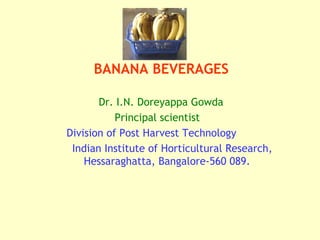 BANANA BEVERAGES
Dr. I.N. Doreyappa Gowda
Principal scientist
Division of Post Harvest Technology
Indian Institute of Horticultural Research,
Hessaraghatta, Bangalore-560 089.

 