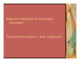 Keep the Monkeys on the proper
shoulders.
Recommend actions – and implement.
 