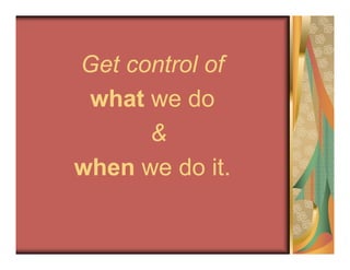 Get control of
what we do
&
when we do it.
 