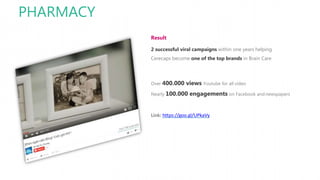 PHARMACY
Result
2 successful viral campaigns within one years helping
Cerecaps become one of the top brands in Brain Care
Over 400.000 views Youtube for all video
Nearly 100.000 engagements on Facebook and newspapers
Link: https://goo.gl/UPkaVy
 