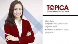 Client: Topica
Campaign: Online communication
english for worker
Goal: Introduce their online english
programme.
 