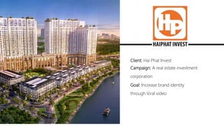 Client: Hai Phat Invest
Campaign: A real estate investment
corporation
Goal: Increase brand identity
through Viral video
 