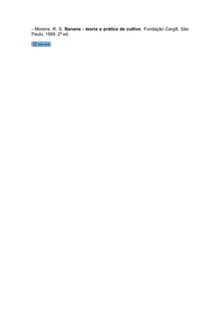 - Moreira, R. S. Banana - teoria e prática de cultivo. Fundação Cargill. São
Paulo, 1999. 2ª ed.
 