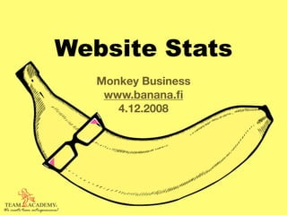 Website Stats
                                Monkey Business
                                 www.banana.ﬁ
                                   4.12.2008




TEAM        ACADEMY
We create team entrepreneurs!
 