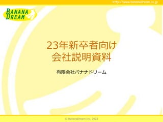 © BananaDream Inc. 2022
http://www.bananadream.co.jp
http://www.bananadream.co.jp
23年新卒者向け
会社説明資料
有限会社バナナドリーム
 
