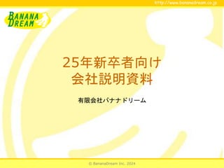 © BananaDream Inc. 2024
http://www.bananadream.co.jp
http://www.bananadream.co.jp
25年新卒者向け
会社説明資料
有限会社バナナドリーム
 