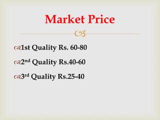 
1st Quality Rs. 60-80
2nd Quality Rs.40-60
3rd Quality Rs.25-40
Market Price
 