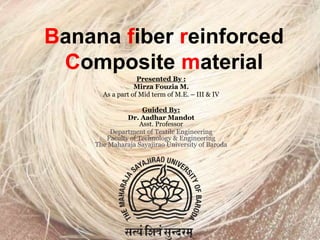 Banana fiber reinforced
Composite material
Presented By :
Mirza Fouzia M.
As a part of Mid term of M.E. – III & IV
Guided By:
Dr. Aadhar Mandot
Asst. Professor
Department of Textile Engineering
Faculty of Technology & Engineering
The Maharaja Sayajirao University of Baroda
 
