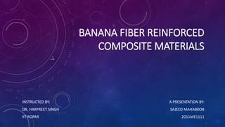 BANANA FIBER REINFORCED
COMPOSITE MATERIALS
A PRESENTATION BY:
SAJEED MAHAB0OB
2011ME1111
INSTRUCTED BY:
DR. HARPREET SINGH
IIT ROPAR
 