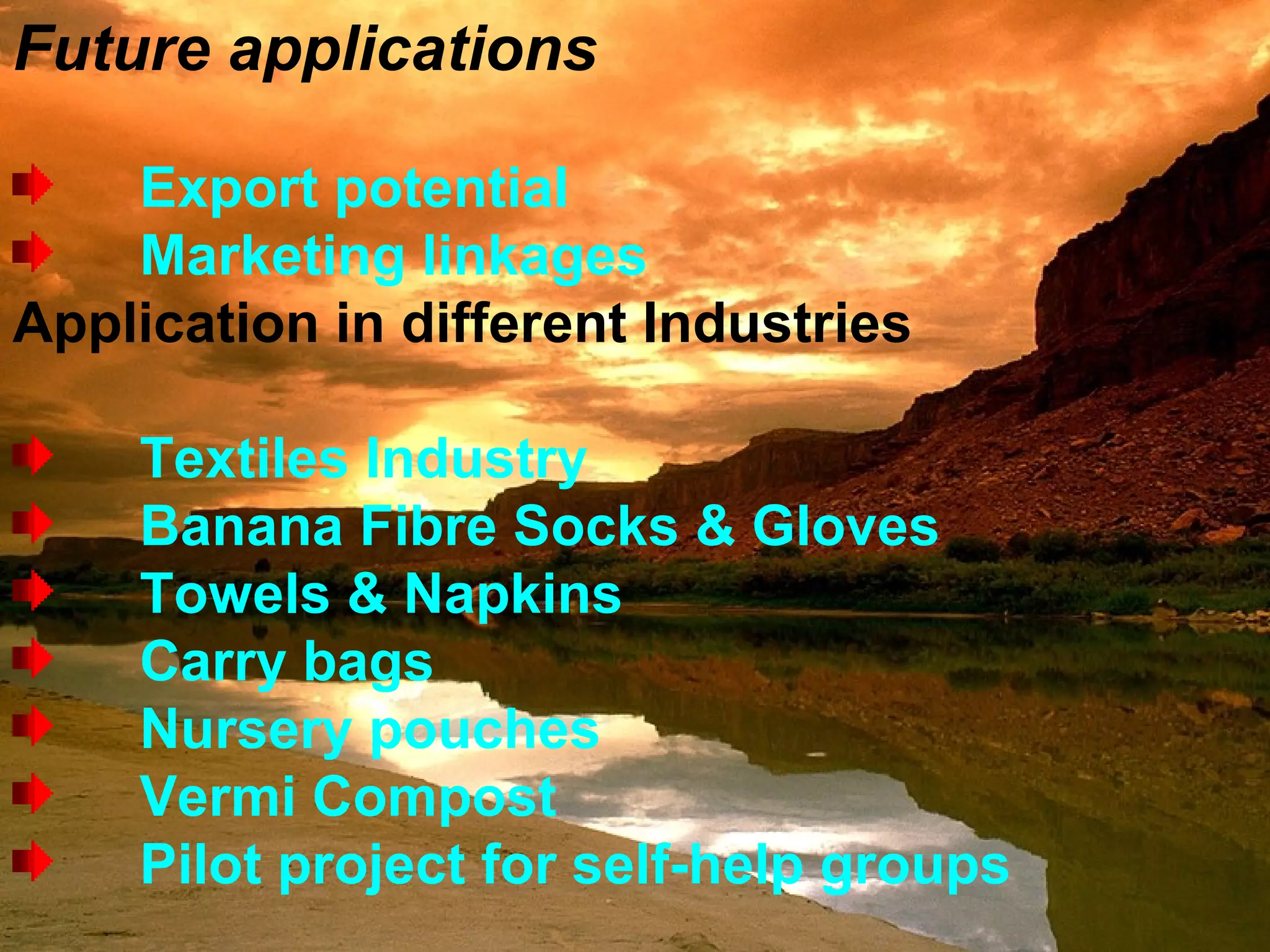 Future applications
Export potential
Marketing linkages
Application in different Industries
Textiles Industry
Banana Fibre Socks & Gloves
Towels & Napkins
Carry bags
Nursery pouches
Vermi Compost
Pilot project for self-help groups
 