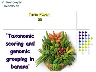 V. Phani DeepthiV. Phani Deepthi
RAD/07- 32RAD/07- 32
Term PaperTerm Paper
onon
‘‘TaxonomicTaxonomic
scoring andscoring and
genomicgenomic
grouping ingrouping in
banana’banana’
 