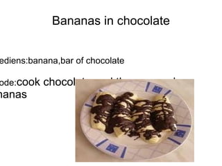 Bananas in chocolate ingrediens:banana,bar of chocolate metode: cook chocolate and then poured on bananas  