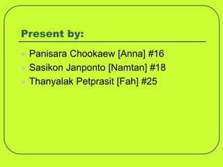 Present by:
   Panisara Chookaew [Anna] #16
   Sasikon Janponto [Namtan] #18
   Thanyalak Petprasit [Fah] #25
 