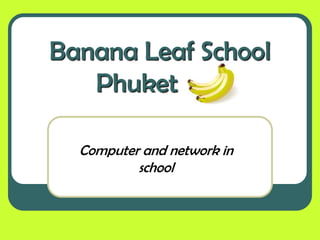 Banana Leaf School
   Phuket

  Computer and network in
          school
 
