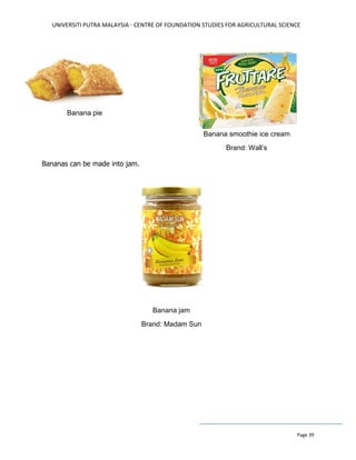 UNIVERSITI PUTRA MALAYSIA - CENTRE OF FOUNDATION STUDIES FOR AGRICULTURAL SCIENCE
Page 39
Bananas can be made into jam.
Banana pie
Banana smoothie ice cream
Brand: Wall’s
Banana jam
Brand: Madam Sun
 