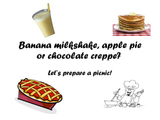 Banana milkshake, apple pie or chocolate creppe?  Let’s prepare a picnic! 