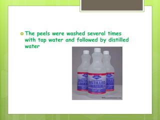  The peels were washed several times
with tap water and followed by distilled
water
 