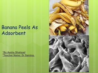 Banana Peels As
Adsorbent
*By Aysha Shahzad
*Teacher Name: Dr Samina.
 