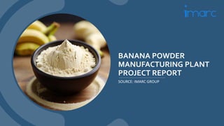 BANANA POWDER
MANUFACTURING PLANT
PROJECT REPORT
SOURCE: IMARC GROUP
 