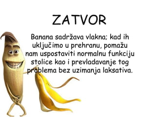 ZATVOR
 Banana sadržava vlakna; kad ih
  uključimo u prehranu, pomažu
nam uspostaviti normalnu funkciju
  stolice kao i prevladavanje tog
problema bez uzimanja laksativa.
 