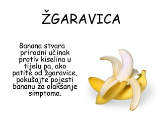 ŽGARAVICA
  Banana stvara
  prirodni učinak
  protiv kiselina u
   tijelu pa, ako
patite od žgaravice,
 pokušajte pojesti
bananu za olakšanje
     simptoma.
 