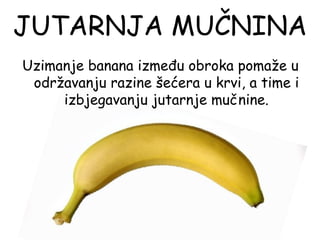 JUTARNJA MUČNINA
Uzimanje banana između obroka pomaže u
 održavanju razine šećera u krvi, a time i
     izbjegavanju jutarnje mučnine.
 