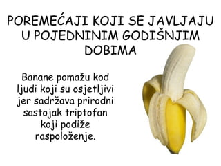 POREMEĆAJI KOJI SE JAVLJAJU
  U POJEDNINIM GODIŠNJIM
          DOBIMA

   Banane pomažu kod
 ljudi koji su osjetljivi
 jer sadržava prirodni
   sastojak triptofan
       koji podiže
     raspoloženje.
 