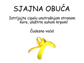 SJAJNA OBUĆA
Istrljajte cipelu unutrašnjom stranom
      kore, ulaštite suhom krpom!
                     
             Čudesno voće!
 