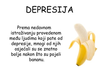 DEPRESIJA
   Prema nedavnom
istraživanju provedenom
među ljudima koji pate od
 depresije, mnogi od njih
  osjećali su se znatno
bolje nakon što su pojeli
          bananu.
 
