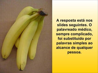 A resposta está nos
slides seguintes. O
palavreado médico,
sempre complicado,
foi substituído por
palavras simples ao
alcance de qualquer
pessoa.

 