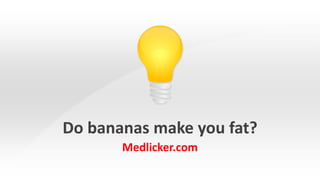 Do bananas make you fat? 
Medlicker.com 
 