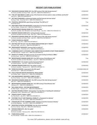 RECENT CSFI PUBLICATIONS
119. “INSURANCE BANANA SKINS 2015: the CSFI survey of the risks facing insurers”
By David Lascelles and Keyur Patel. July 2015. ISBN 978-0-9926329-5-3.
£25/$45/€35
118. “THE CITY AND BREXIT: A CSFI survey of the financial services sector’s views on Britain and the EU”
April 2015. ISBN 978-0-9926329-4-6
£25/$45/€35
117. “SETTING STANDARDS: professional bodies and the financial services sector”
By Keyur Patel. December 2014. ISBN 978-0-9926329-3-9.
£25/$45/€35
116. “FINANCIAL INNOVATION: good thing, bad thing? The CSFI at 21”
November 2014.
Free
115. “NEW DIRECTIONS FOR INSURANCE: Implications for financial stability”
By Paul Wright. October 2014. ISBN 978-0-9926329-2-2.
£25/$45/€35
114. “MICROFINANCE BANANA SKINS 2014: Facing reality”
By David Lascelles, Sam Mendelson and Daniel Rozas. July 2014. ISBN 978-0-9926329-1-5.
Free
113. “BANKING BANANA SKINS 2014: inching towards recovery”
By David Lascelles and Keyur Patel. May 2014. ISBN 978-0-9926329-0-8.
£25/$45/€35
112. “INSURANCE BANANA SKINS 2013: the CSFI survey of the risks facing insurers”
By David Lascelles and Keyur Patel. July 2013. ISBN 978-0-9570895-9-4.
£25/$45/€35
111. “CHINA’S BANKS IN LONDON”
By He Ying. July 2013. ISBN 978-0-9570895-8-7.
£10/$15/€15
110. “BATTING FOR THE CITY: DO THE TRADE ASSOCIATIONS GET IT RIGHT?
By Keyur Patel. June 2013. ISBN 978-0-9570895-7-0.
£25/$45/€35
109. “INDEpENDENT RESEARCH: because they’re worth it?”
By Vince Heaney. November 2012. ISBN 978-0-9570895-6-3.
£25/$45/€35
108. “COMBINING SAFETY, EFFICIENCY AND COMpETITION IN EUROpE’S pOST-TRADE MARKET”
By Peter Norman. October 2012. ISBN 978-0-9570895-5-6.
£25/$45/€35
107. “SEEDS OF CHANGE: Emerging sources of non-bank funding for Britain's SMEs”
By Andy Davis. July 2012. ISBN 978-0-9570895-3-2.
£25/$45/€35
106. “MICROFINANCE BANANA SKINS 2012: the CSFI survey of microfinance risk”
By David Lascelles and Sam Mendelson. July 2012. ISBN 978-0-9570895-4-9.
Free
105. “GENERATION Y: the (modern) world of personal finance”
By Sophie Robson. July 2012. ISBN 978-0-9570895-2-5.
£25/$45/€35
104. “BANKING BANANA SKINS 2012: the system in peril”
By David Lascelles. February 2012. ISBN 978-0-9570895-1-8.
£25/$45/€35
103. “VIEwS ON VICKERS: responses to the ICB report” £19.95/$29.95/€22.95
November 2011. ISBN 978-0-9570895-0-1.
102. “EVOLUTION AND MACRO-pRUDENTIAL REGULATION”
By Charles Taylor. October 2011. ISBN 978-0-9563888-9-6.
£25/$45/€35
101. “HAS INDEpENDENT RESEARCH COME OF AGE?”
By Vince Heaney. June 2011. ISBN 978-0-9563888-7-2.
£25/$45/€35
100. “INSURANCE BANANA SKINS 2011: the CSFI survey of the risks facing insurers”
May 2011. ISBN 978-0-9563888-8-9.
£25/$45/€35
99. “MICROFINANCE BANANA SKINS 2011: the CSFI survey of microfinance risk”
February 2011. ISBN 978-0-9563888-6-5.
£25/$45/€35
98. “INCLUDING AFRICA - BEYOND MICROFINANCE”
By Mark Napier. February 2011. ISBN 978-0-9563888-5-8.
£25/$45/€35
97. “GETTING BRUSSELS RIGHT: “best practice” for City firms in handling EU institutions”
By Malcolm Levitt. December 2010. ISBN 978-0-9563888-4-1.
£25/$45/€35
96. “pRIVATE EqUITY, pUBLIC LOSS?”
By Peter Morris. July 2010. ISBN 978-0-9563888-3-4.
£25/$45/€35
95. “SYSTEMIC pOLICY AND FINANCIAL STABILITY: a framework for delivery”
By Sir Andrew Large. June 2010. ISBN 978-0-9563888-2-7.
£25/$45/€35
94. “STRUGGLING Up THE LEARNING CURVE: Solvency II and the insurance industry”
By Shirley Beglinger. June 2010. ISBN 978-0-9563888-1-0.
£25/$45/€35
93. “INVESTING IN SOCIAL ENTERpRISE: the role of tax incentives”
By Vince Heaney. May 2010. ISBN 978-0-9561904-8-2.
£25/$45/€35
92. “BANANA SKINS 2010: after the quake”
Sponsored by PwC.
By David Lascelles. February 2010. ISBN 978-0-9561904-9-9.
£25/$45/€35
91. “FIXING REGULATION”
By Clive Briault. October 2009. ISBN 978-0-9563888-0-3.
£25/$40/€27
For more CSFI publications, please visit our website: www.csfi.org
 