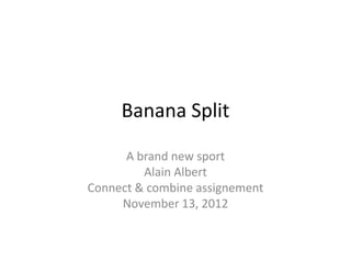 Banana Split

      A brand new sport
         Alain Albert
Connect & combine assignement
     November 13, 2012
 