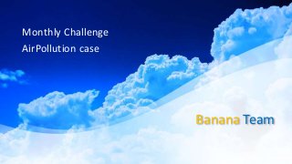 Banana Team
Monthly Challenge
AirPollution case
 