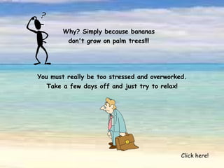 Why? Simply because bananas don't grow on palm trees!!! You must really be too stressed and overworked. Take a few days off and just try to relax! Click here! 