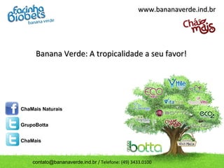 Banana Verde: A tropicalidade a seu favor!Banana Verde: A tropicalidade a seu favor!
ChaMais Naturais
GrupoBotta
ChaMais
www.bananaverde.ind.brwww.bananaverde.ind.br
contato@bananaverde.ind.br / Telefone: (49) 3433.0100
 