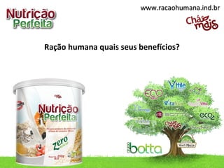 Ração humana quais seus benefícios?
www.racaohumana.ind.brwww.racaohumana.ind.br
 
