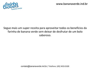 www.bananaverde.ind.br




Segue mais um super receita para aproveitar todos os benefícios da
   farinha de banana verde sem deixar de desfrutar de um bolo
                            saboroso.




             contato@bananaverde.ind.br / Telefone: (49) 3433.0100
 