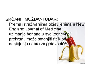 SRČANI I MOŽDANI UDAR: Prema istraživanjima objavljenima u New England Journal of Medicine, uzimanje banana u svakodnevnoj prehrani, može smanjiti rizik od nastajanja udara za gotovo 40%! 