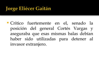 Critico fuertemente en el, senado la posición del general Cortés Vargas y aseguraba que esas mismas balas debían haber sido utilizadas para detener al invasor extranjero.  